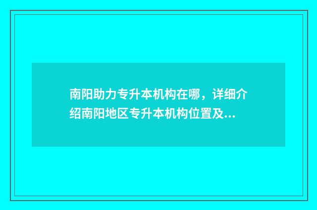 南阳助力专升本机构在哪,详细介绍南阳地区专升本机构位置及服务 南阳助力专升本怎么样