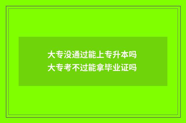 大专没通过能上专升本吗 大专考不过能拿毕业证吗