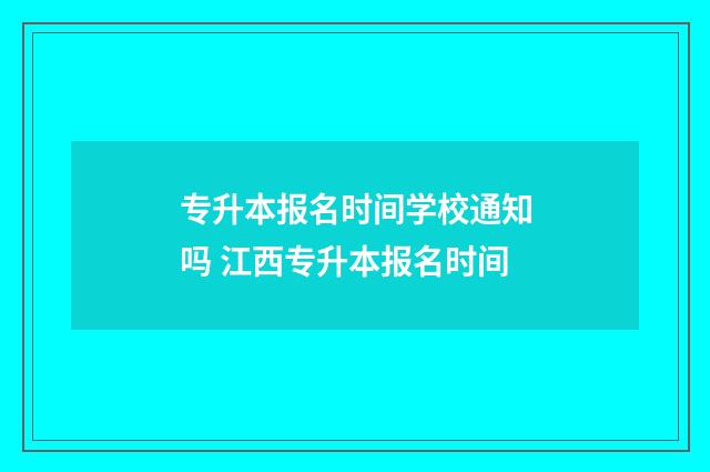 专升本报名时间学校通知吗 江西专升本报名时间