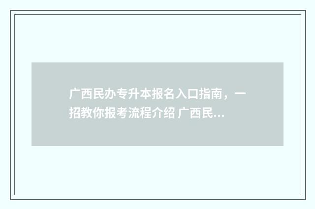 广西民办专升本报名入口指南，一招教你报考流程介绍 广西民办专升本学校排名