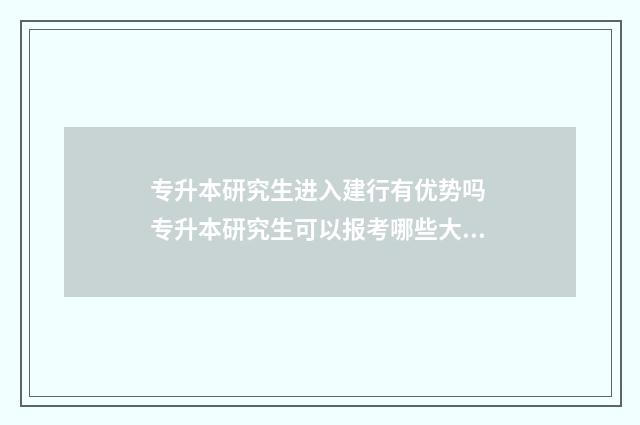 专升本研究生进入建行有优势吗 专升本研究生可以报考哪些大学