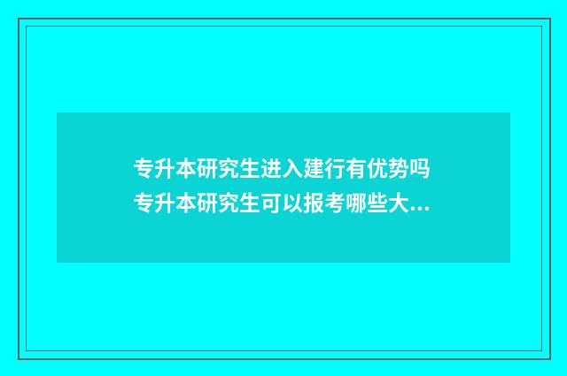 专升本研究生进入建行有优势吗 专升本研究生可以报考哪些大学
