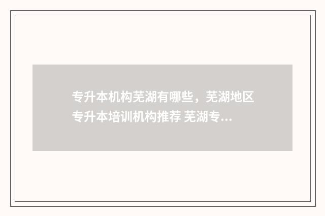 专升本机构芜湖有哪些，芜湖地区专升本培训机构推荐 芜湖专升本培训