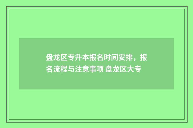 盘龙区专升本报名时间安排,报名流程与注意事项 盘龙区大专