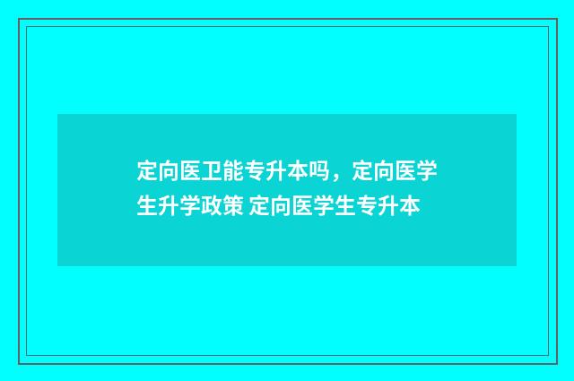 定向医卫能专升本吗，定向医学生升学政策 定向医学生专升本