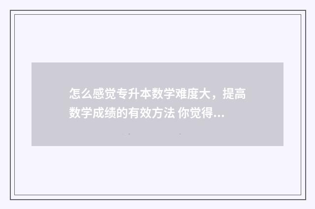 怎么感觉专升本数学难度大，提高数学成绩的有效方法 你觉得专升本怎么样