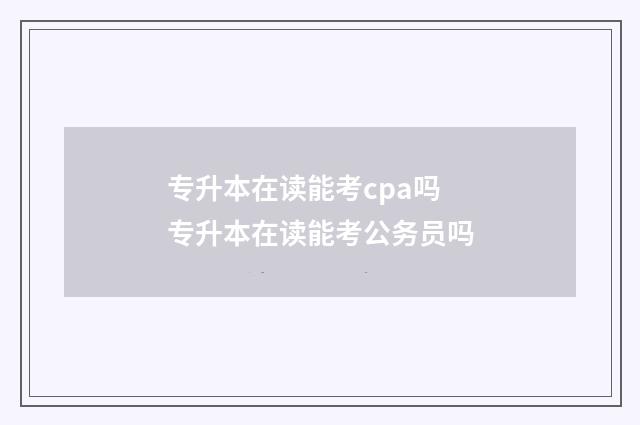 专升本在读能考cpa吗 专升本在读能考公务员吗