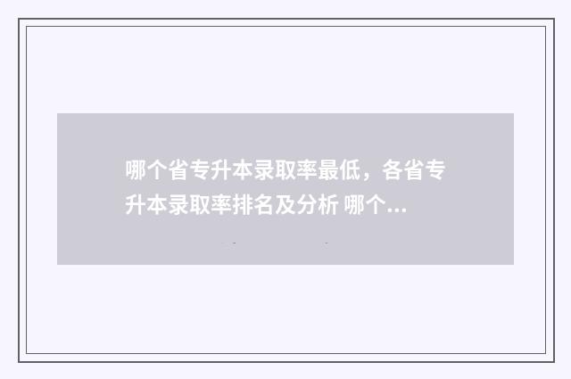 哪个省专升本录取率最低，各省专升本录取率排名及分析 哪个省专升本录取