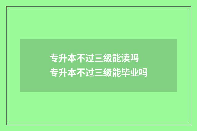专升本不过三级能读吗 专升本不过三级能毕业吗