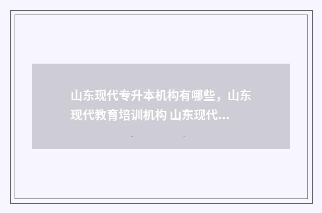 山东现代专升本机构有哪些，山东现代教育培训机构 山东现代专升本自荐报名
