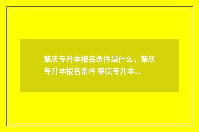 肇庆专升本报名条件是什么，肇庆专升本报名条件 肇庆专升本报名网站