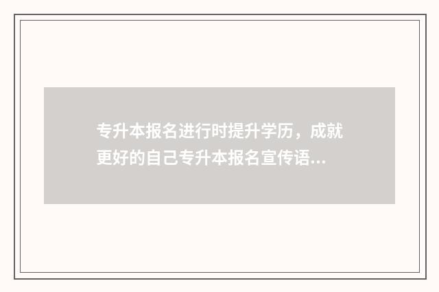 专升本报名进行时提升学历，成就更好的自己专升本报名宣传语精选 专升本报名事项