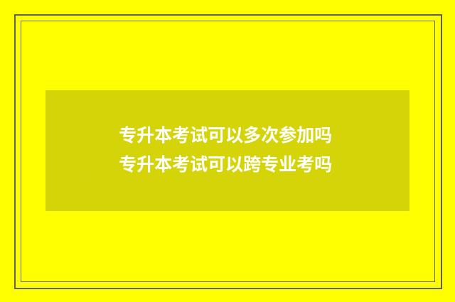 专升本考试可以多次参加吗 专升本考试可以跨专业考吗