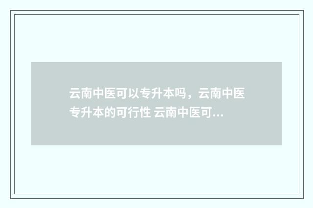 云南中医可以专升本吗,云南中医专升本的可行性 云南中医可以专升本吗
