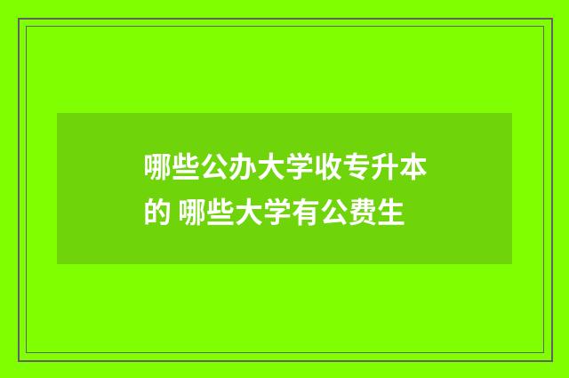 哪些公办大学收专升本的 哪些大学有公费生