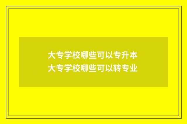大专学校哪些可以专升本 大专学校哪些可以转专业