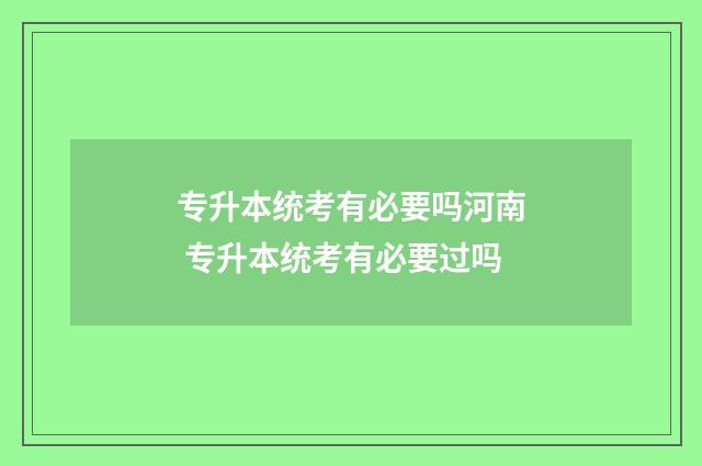 专升本统考有必要吗河南 专升本统考有必要过吗