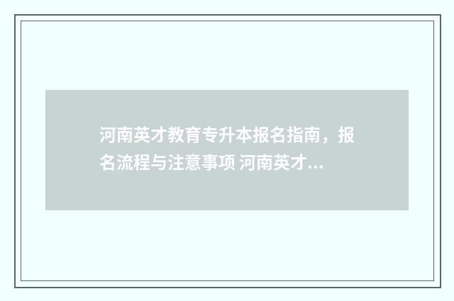 河南英才教育专升本报名指南，报名流程与注意事项 河南英才专升本怎么样