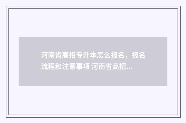 河南省高招专升本怎么报名,报名流程和注意事项 河南省高招专升本官网