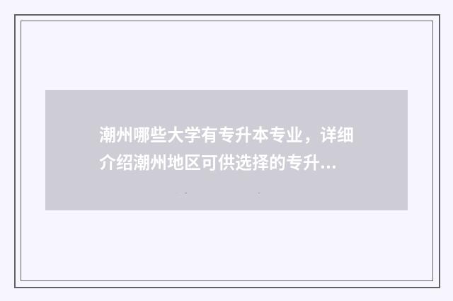 潮州哪些大学有专升本专业,详细介绍潮州地区可供选择的专升本专业大学 潮州有那些大学