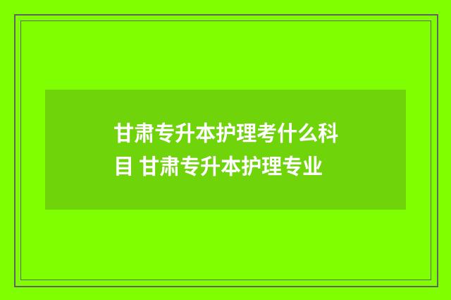 甘肃专升本护理考什么科目 甘肃专升本护理专业