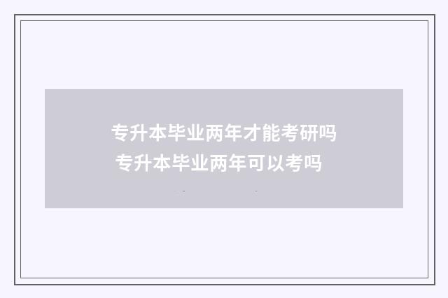 专升本毕业两年才能考研吗 专升本毕业两年可以考吗
