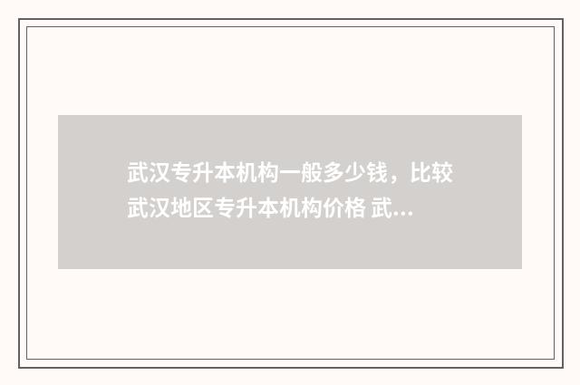 武汉专升本机构一般多少钱，比较武汉地区专升本机构价格 武汉专升本机构排名