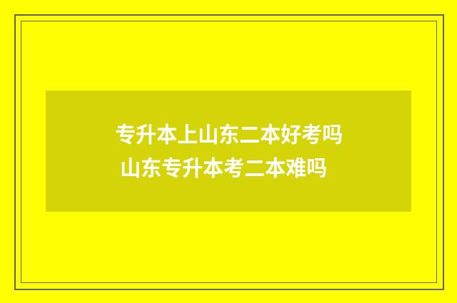 专升本上山东二本好考吗 山东专升本考二本难吗