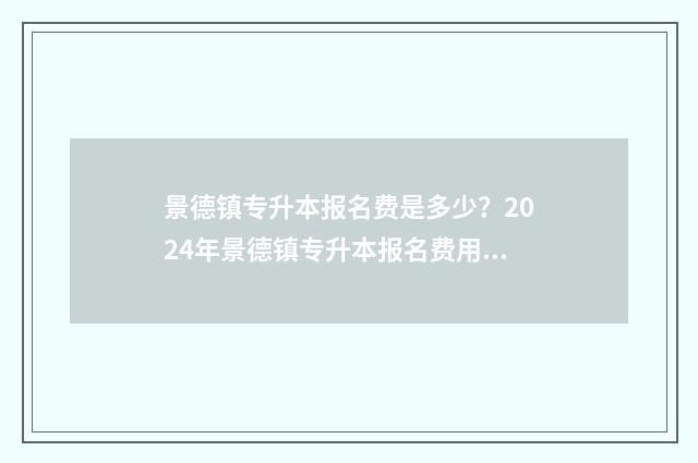 景德镇专升本报名费是多少？2024年景德镇专升本报名费用详解 景德镇专升本报名多少钱