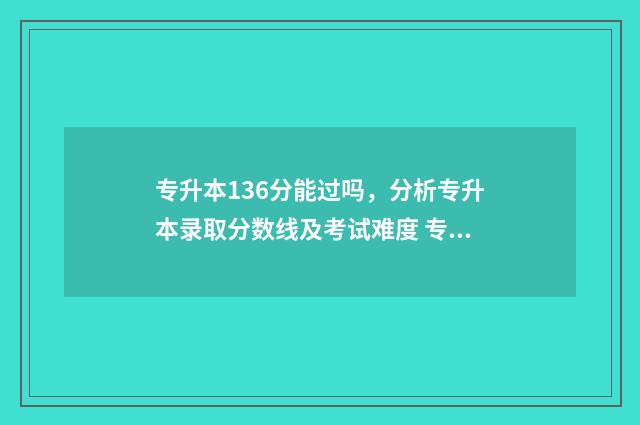 专升本136分能过吗,分析专升本录取分数线及考试难度 专升本136分能过线吗