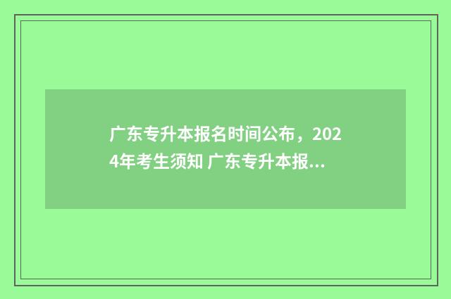广东专升本报名时间公布,2024年考生须知 广东专升本报名时间2024