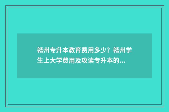赣州专升本教育费用多少?赣州学生上大学费用及攻读专升本的综合介绍 赣州专升本官网