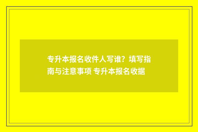 专升本报名收件人写谁？填写指南与注意事项 专升本报名收据