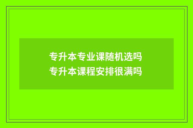专升本专业课随机选吗 专升本课程安排很满吗