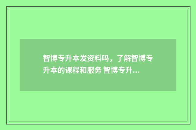 智博专升本发资料吗,了解智博专升本的课程和服务 智博专升本工资