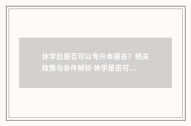 休学后是否可以专升本报名？相关政策与条件解析 休学是否可以中途回学校上课