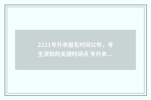 2121专升本报名时间公布，考生须知的关键时间点 专升本报名时间2021年官网