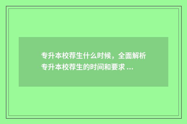 专升本校荐生什么时候,全面解析专升本校荐生的时间和要求 专升本校荐生什么时候公布
