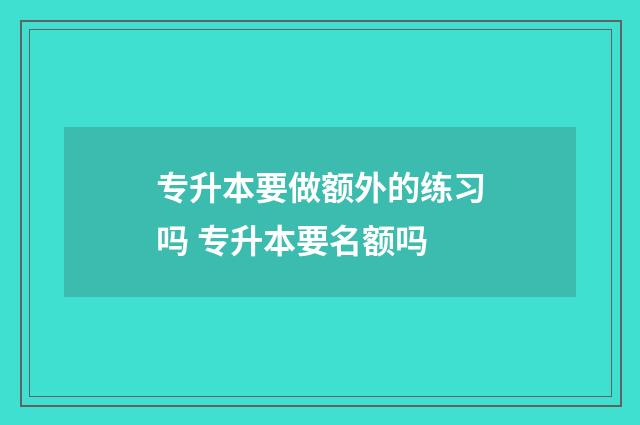 专升本要做额外的练习吗 专升本要名额吗