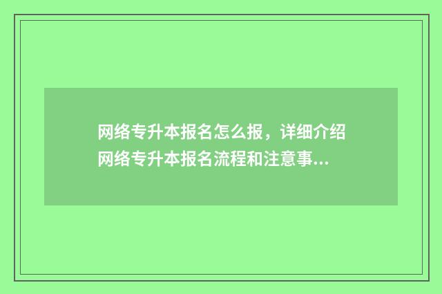 网络专升本报名怎么报，详细介绍网络专升本报名流程和注意事项 专升本网上报名流程图