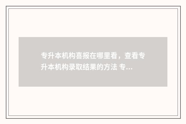 专升本机构喜报在哪里看,查看专升本机构录取结果的方法 专升本机构保录取班