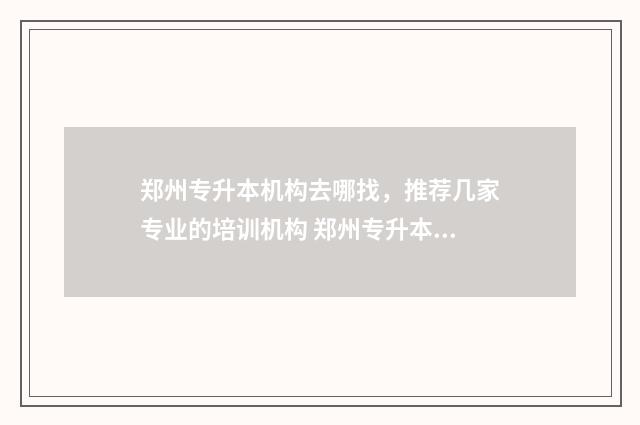 郑州专升本机构去哪找，推荐几家专业的培训机构 郑州专升本机构有哪些