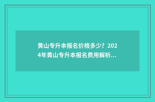 黄山专升本报名价格多少?2024年黄山专升本报名费用解析 黄山专升本报名时间