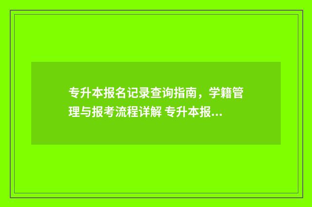 专升本报名记录查询指南，学籍管理与报考流程详解 专升本报名情况