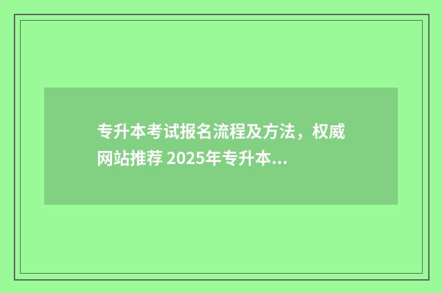 专升本考试报名流程及方法，权威网站推荐 2025年专升本考试报名