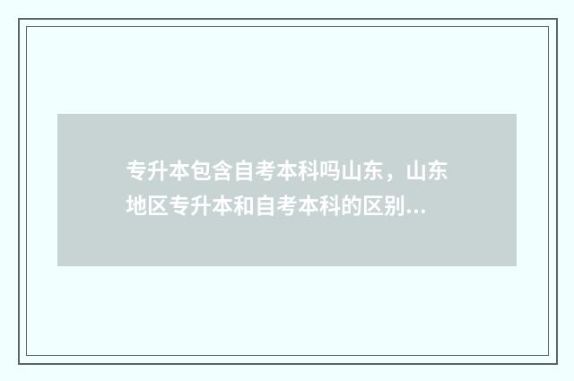 专升本包含自考本科吗山东，山东地区专升本和自考本科的区别 专升本都是自考吗