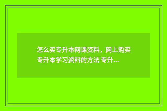 怎么买专升本网课资料,网上购买专升本学习资料的方法 专升本自学如何买资料