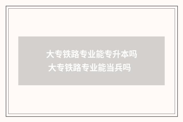 大专铁路专业能专升本吗 大专铁路专业能当兵吗