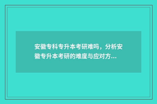 安徽专科专升本考研难吗,分析安徽专升本考研的难度与应对方法 安徽专科专升本录取率排名