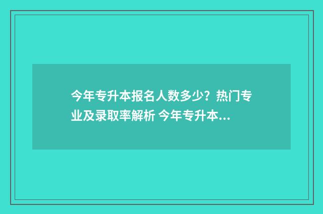 今年专升本报名人数多少？热门专业及录取率解析 今年专升本报名人数是多少